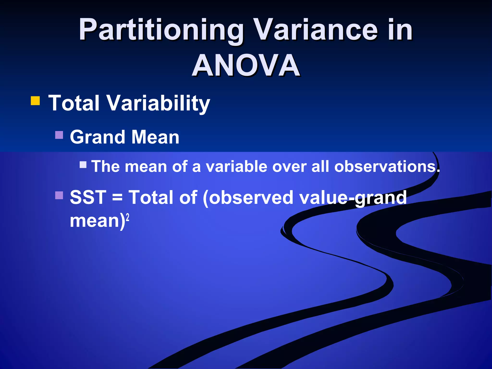 Partitioning Variance inPartitioning Variance in
ANOVAANOVA
 Total Variability
 Grand Mean
 The mean of a variable over all observations.
 SST = Total of (observed value-grand
mean)2
 