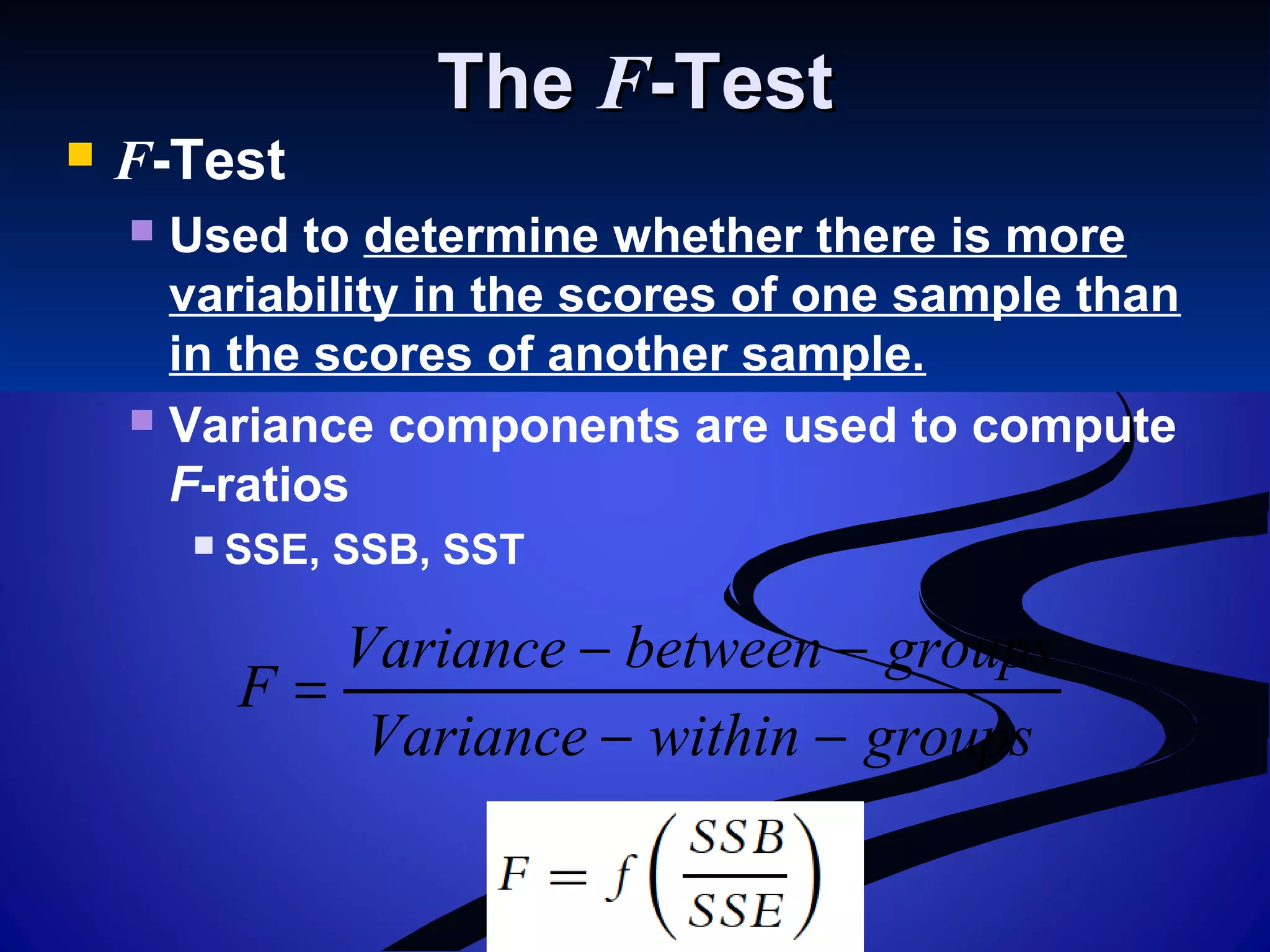 TheThe FF-Test-Test
 F-Test
 Used to determine whether there is more
variability in the scores of one sample than
in the scores of another sample.
 Variance components are used to compute
F-ratios
 SSE, SSB, SST
groupswithinVariance
groupsbetweenVariance
F
−−
−−
=
 