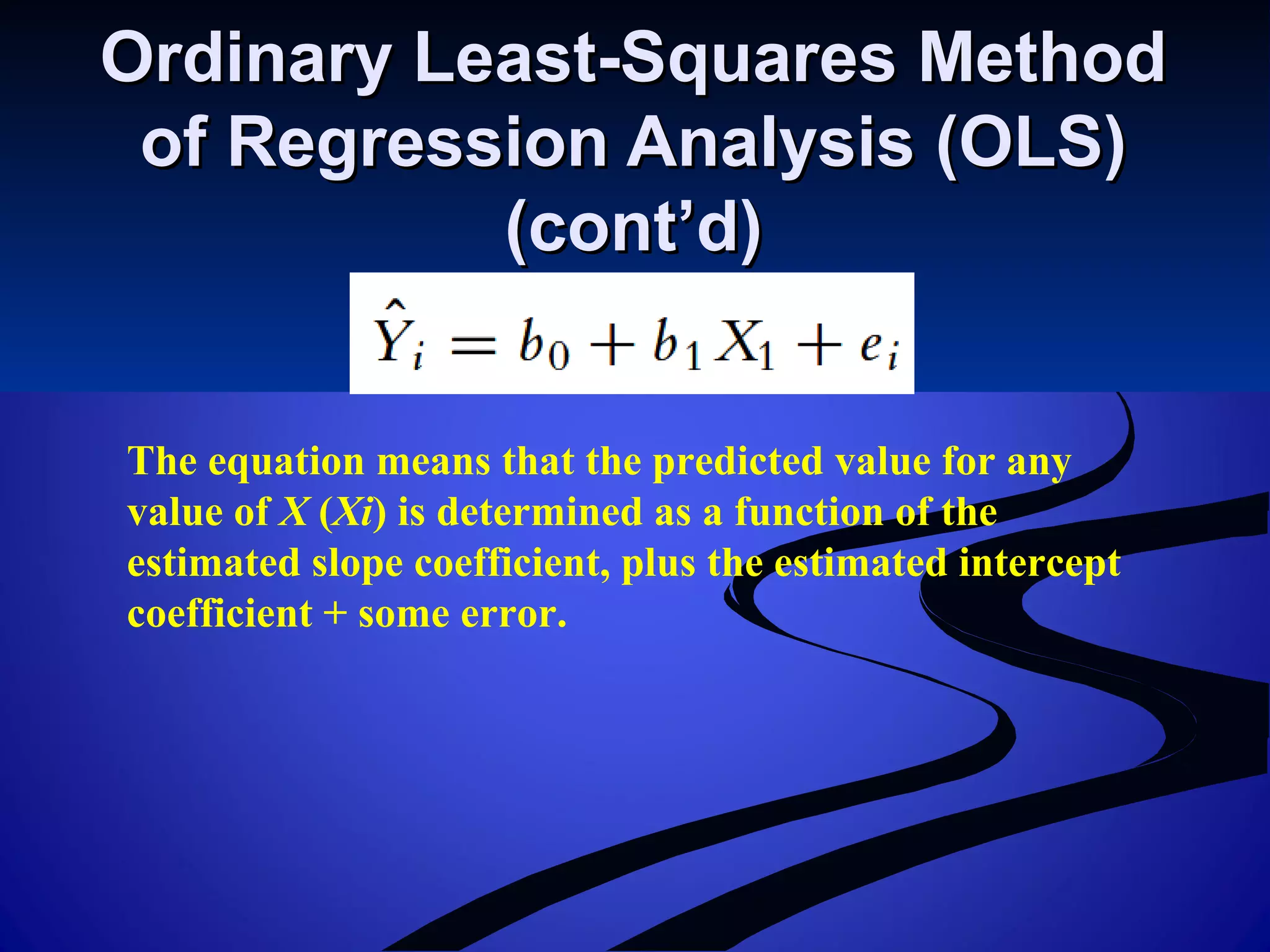 Ordinary Least-Squares MethodOrdinary Least-Squares Method
of Regression Analysis (OLS)of Regression Analysis (OLS)
(cont’d)(cont’d)
The equation means that the predicted value for any
value of X (Xi) is determined as a function of the
estimated slope coefficient, plus the estimated intercept
coefficient + some error.
 