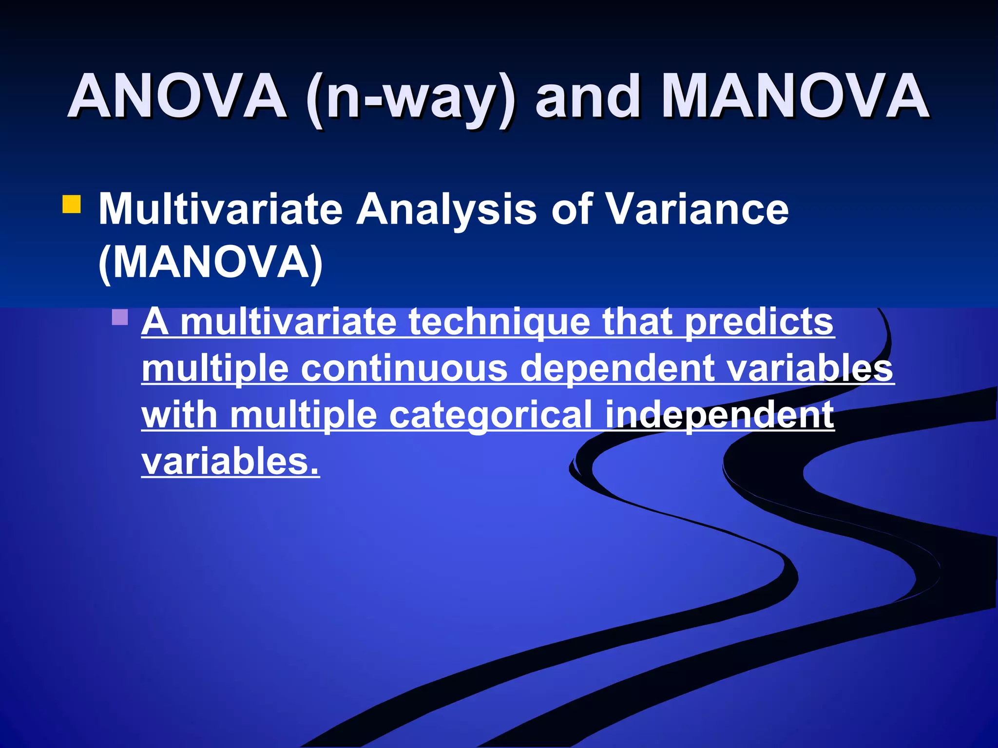 ANOVA (n-way) and MANOVAANOVA (n-way) and MANOVA
 Multivariate Analysis of Variance
(MANOVA)
 A multivariate technique that predicts
multiple continuous dependent variables
with multiple categorical independent
variables.
 