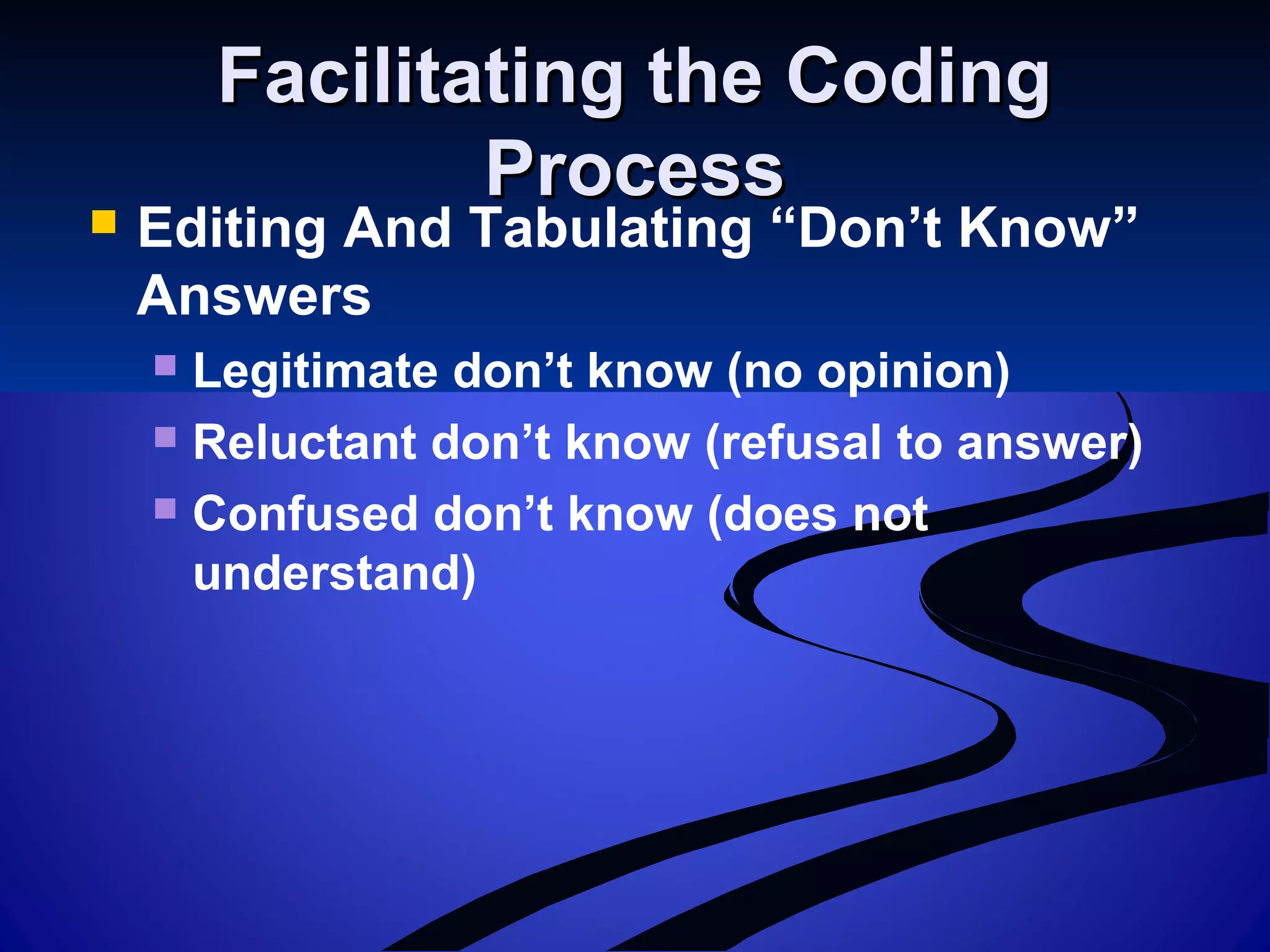 Facilitating the CodingFacilitating the Coding
ProcessProcess
 Editing And Tabulating “Don’t Know”
Answers
 Legitimate don’t know (no opinion)
 Reluctant don’t know (refusal to answer)
 Confused don’t know (does not
understand)
 