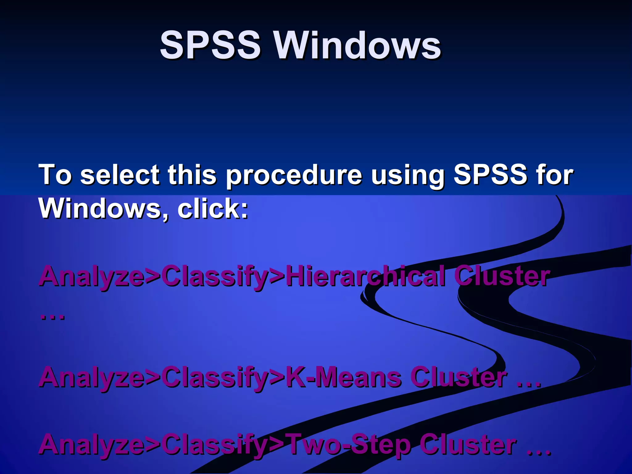 SPSS WindowsSPSS Windows
To select this procedure using SPSS forTo select this procedure using SPSS for
Windows, click:Windows, click:
Analyze>Classify>Hierarchical ClusterAnalyze>Classify>Hierarchical Cluster
……
Analyze>Classify>K-Means Cluster …Analyze>Classify>K-Means Cluster …
Analyze>Classify>Two-Step ClusterAnalyze>Classify>Two-Step Cluster ……
 