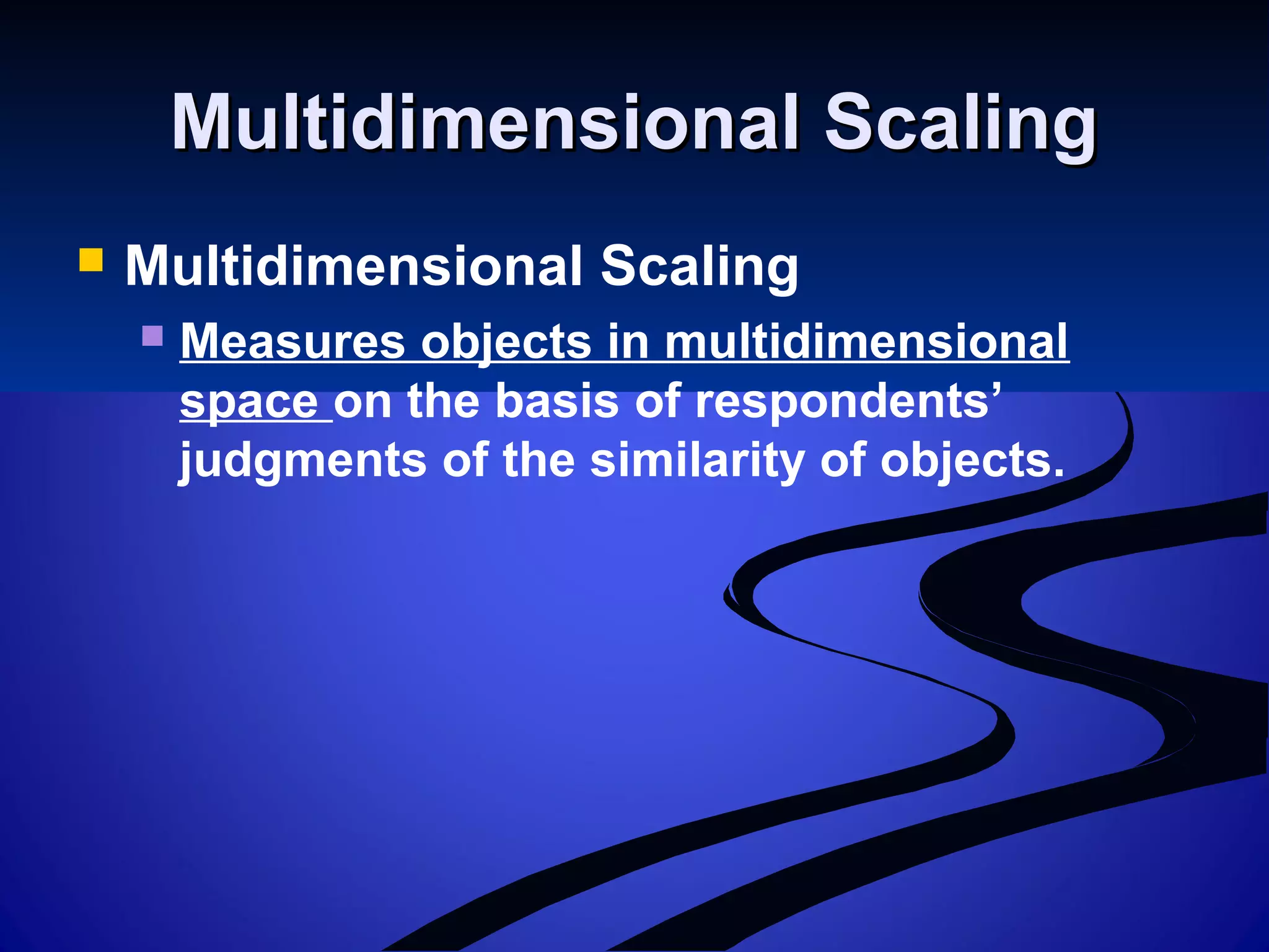 Multidimensional ScalingMultidimensional Scaling
 Multidimensional Scaling
 Measures objects in multidimensional
space on the basis of respondents’
judgments of the similarity of objects.
 