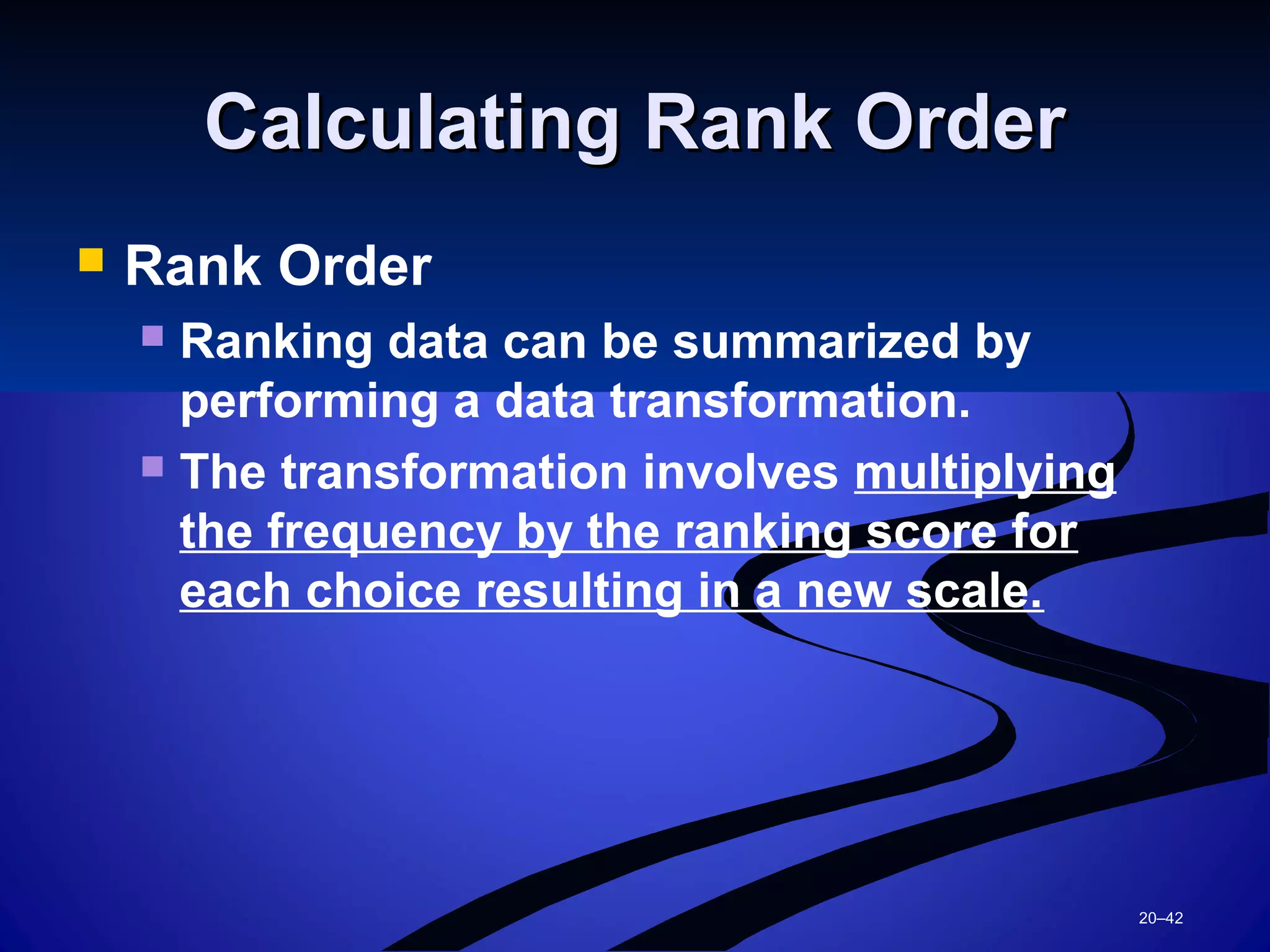 20–42
Calculating Rank OrderCalculating Rank Order
 Rank Order
 Ranking data can be summarized by
performing a data transformation.
 The transformation involves multiplying
the frequency by the ranking score for
each choice resulting in a new scale.
 