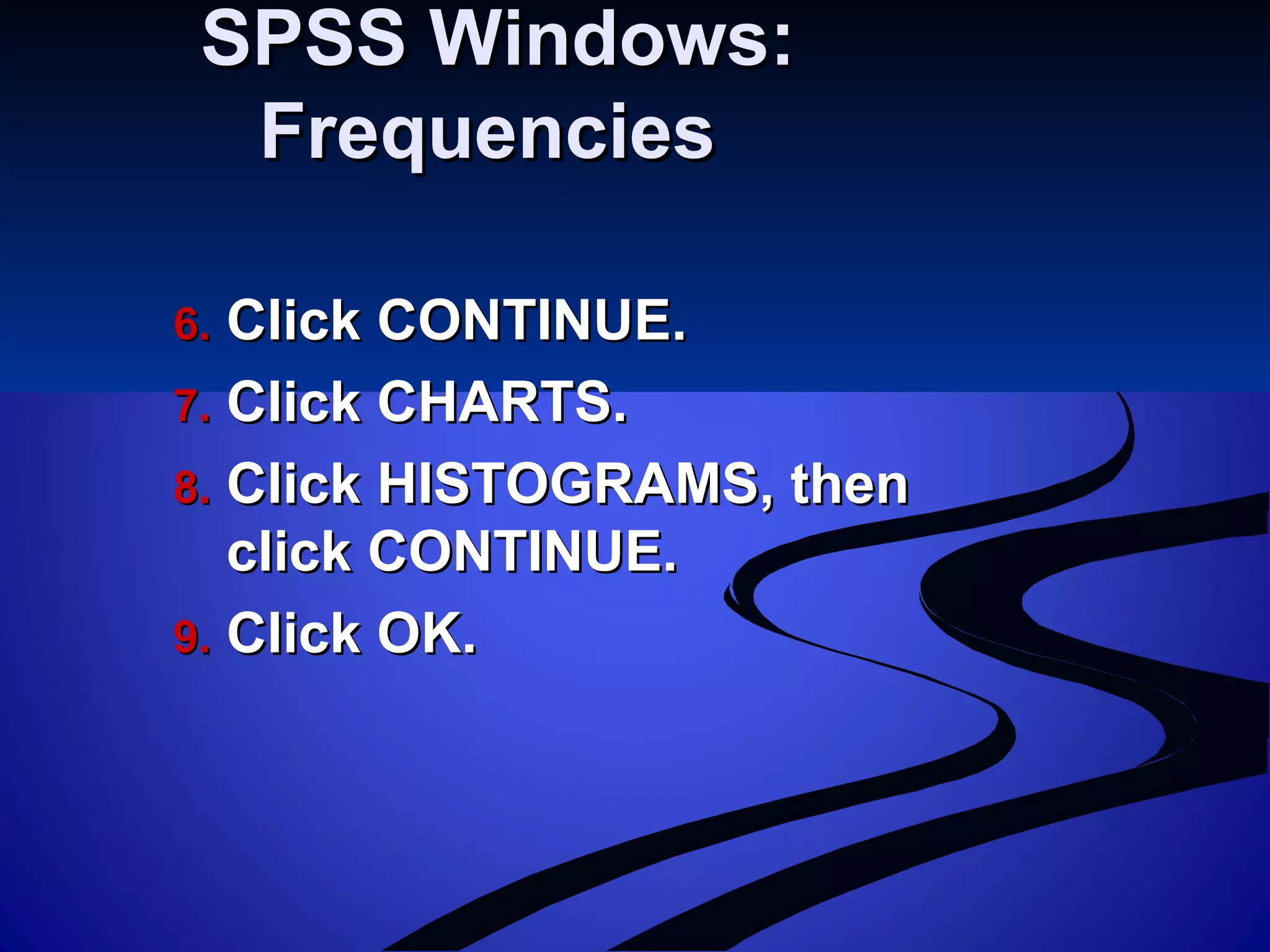 SPSS Windows:SPSS Windows:
FrequenciesFrequencies
6.6. Click CONTINUE.Click CONTINUE.
7.7. Click CHARTS.Click CHARTS.
8.8. Click HISTOGRAMS, thenClick HISTOGRAMS, then
click CONTINUE.click CONTINUE.
9.9. Click OK.Click OK.
 
