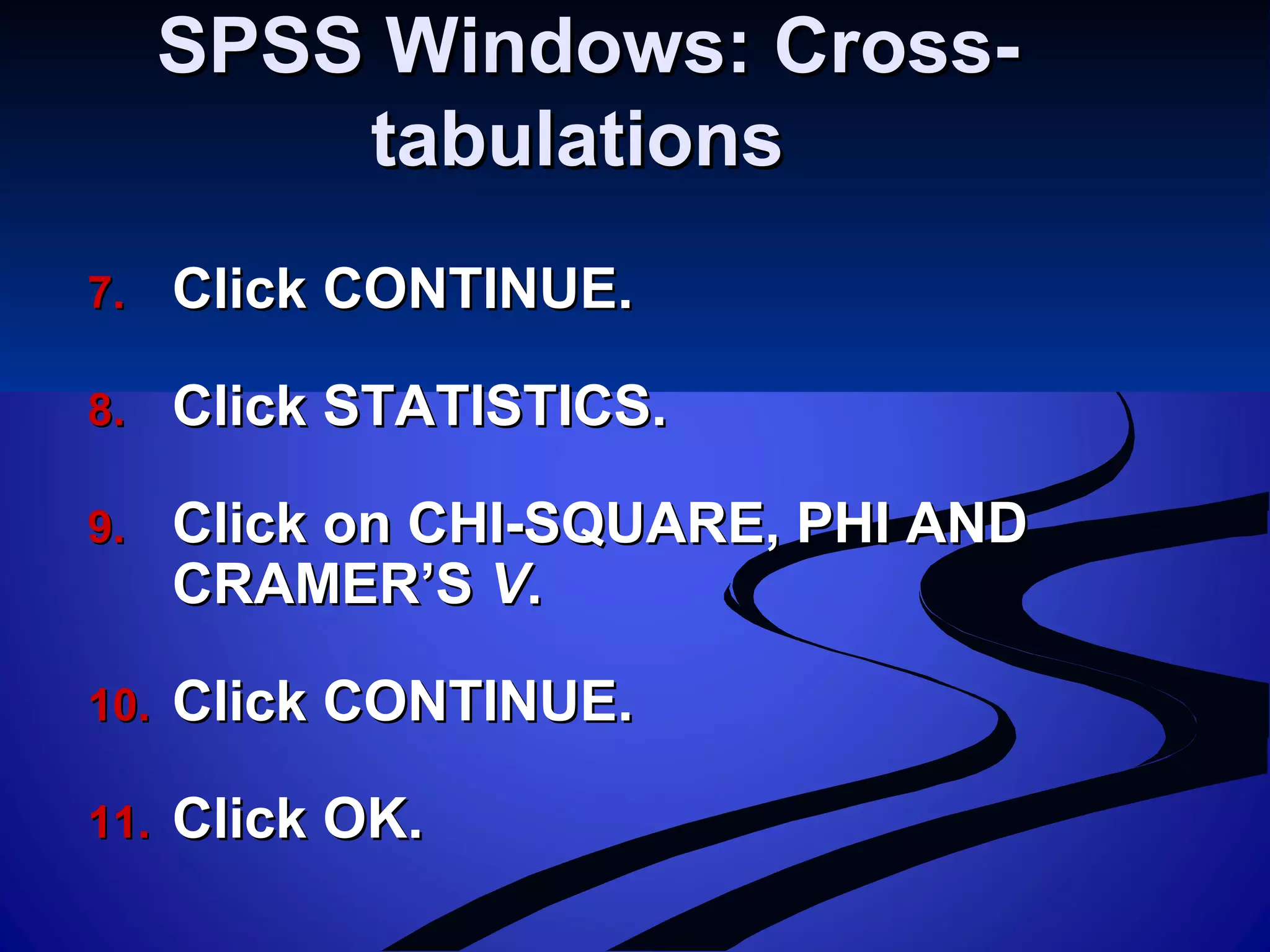 SPSS Windows: Cross-SPSS Windows: Cross-
tabulationstabulations
7.7. Click CONTINUE.Click CONTINUE.
8.8. Click STATISTICS.Click STATISTICS.
9.9. Click on CHI-SQUARE, PHI ANDClick on CHI-SQUARE, PHI AND
CRAMER’SCRAMER’S VV..
10.10. Click CONTINUE.Click CONTINUE.
11.11. Click OK.Click OK.
 