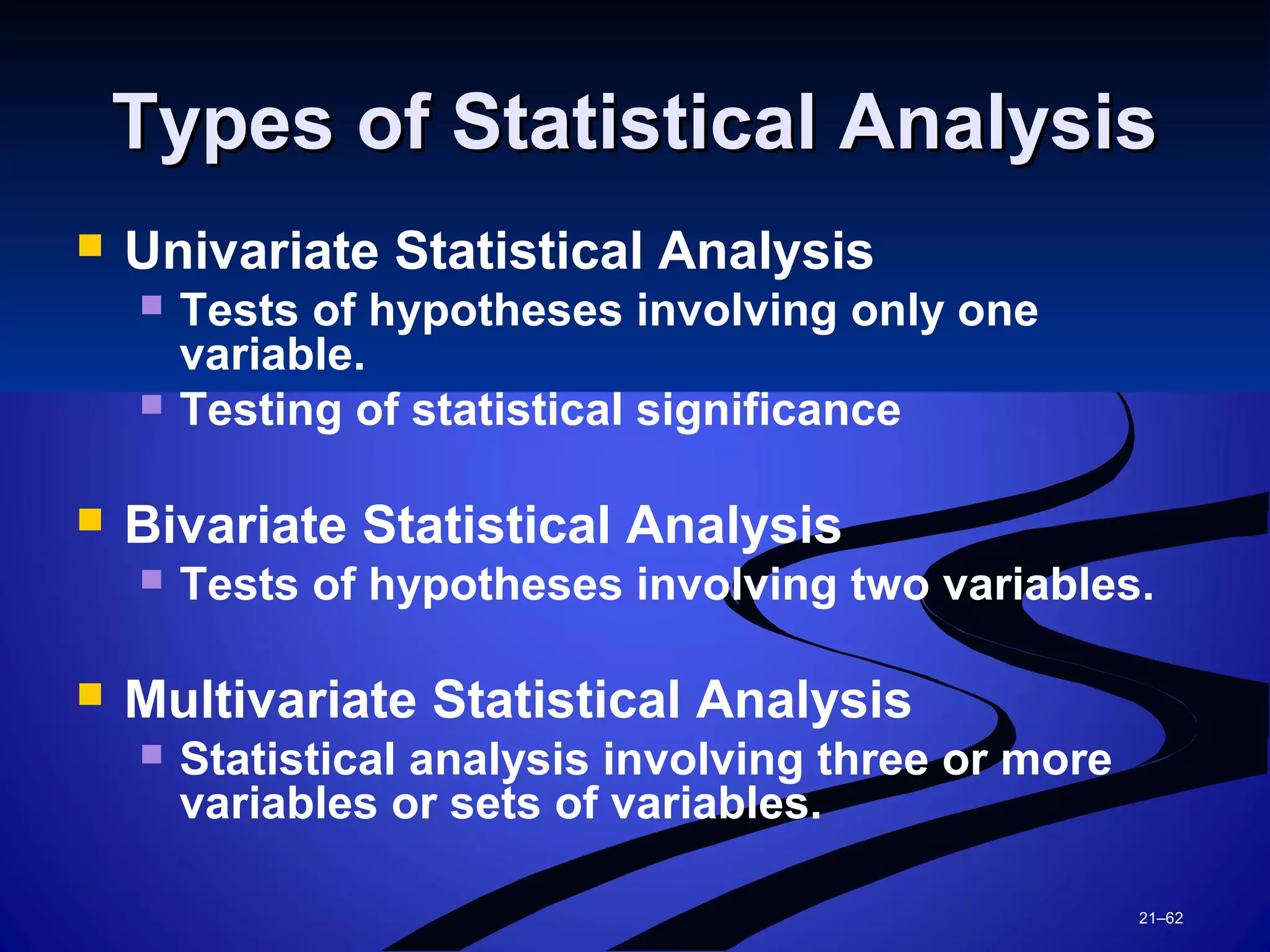 21–62
Types of Statistical AnalysisTypes of Statistical Analysis
 Univariate Statistical Analysis
 Tests of hypotheses involving only one
variable.
 Testing of statistical significance
 Bivariate Statistical Analysis
 Tests of hypotheses involving two variables.
 Multivariate Statistical Analysis
 Statistical analysis involving three or more
variables or sets of variables.
 