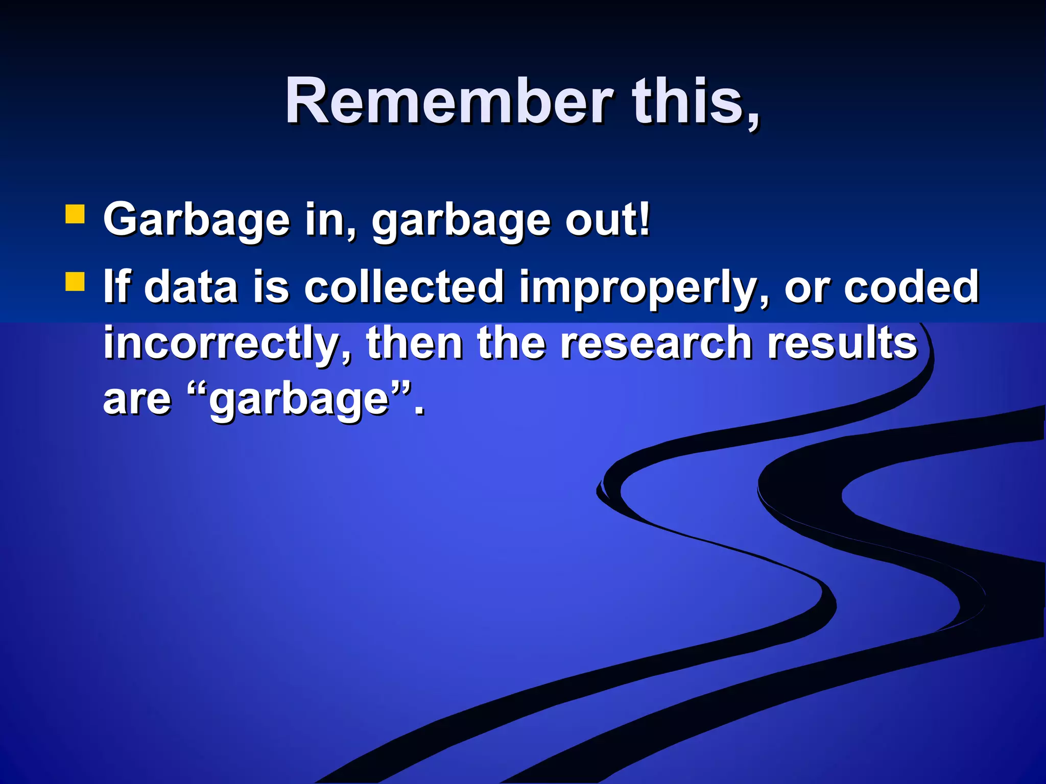 Remember this,Remember this,
 Garbage in, garbage out!Garbage in, garbage out!
 If data is collected improperly, or codedIf data is collected improperly, or coded
incorrectly, then the research resultsincorrectly, then the research results
are “garbage”.are “garbage”.
 