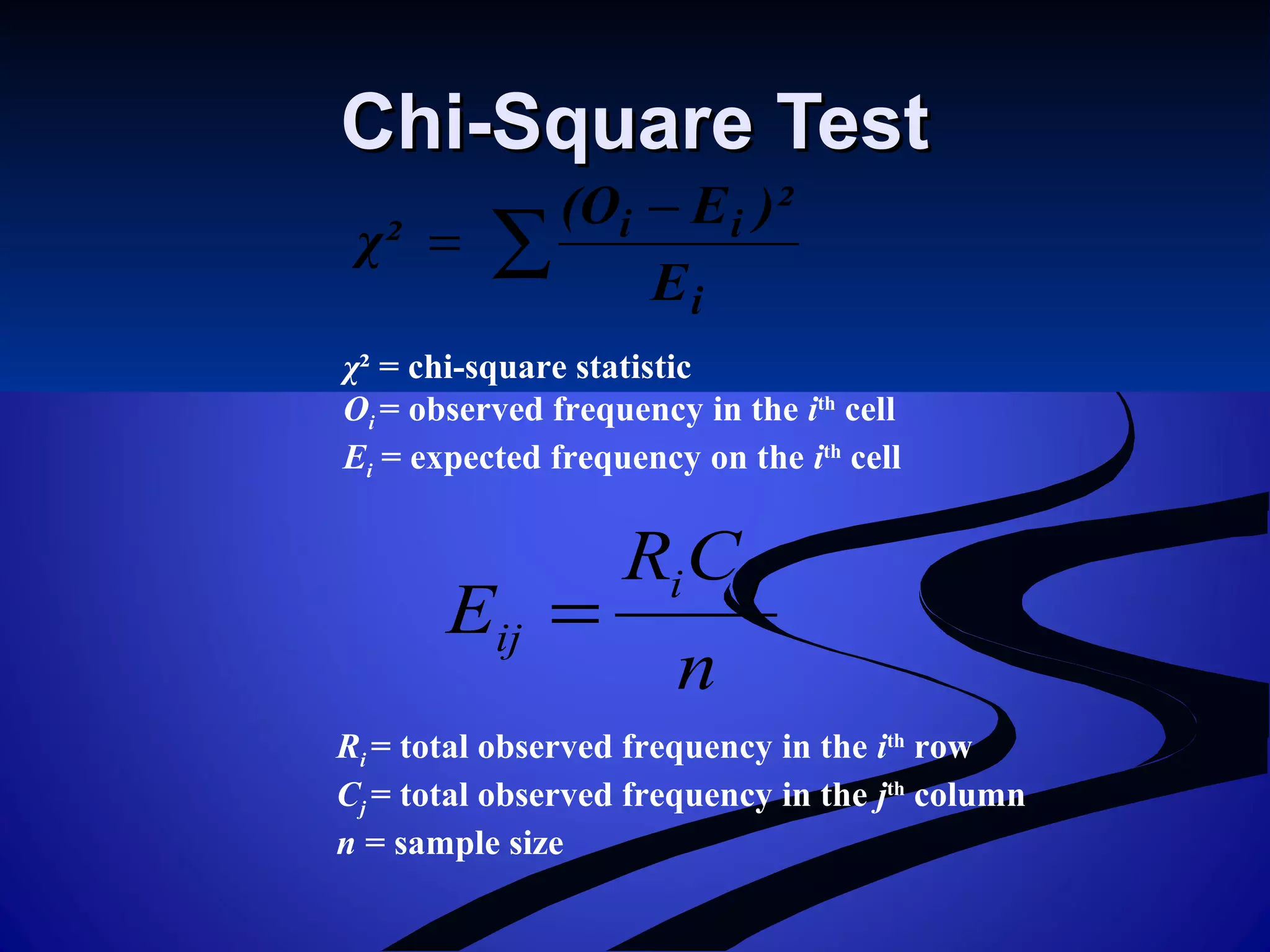 Chi-Square TestChi-Square Test
∑
−
=
i
ii
E
)²E(O
χ²
χ² = chi-square statistic
Oi = observed frequency in the ith
cell
Ei = expected frequency on the ith
cell
n
CR
E
ji
ij =
Ri = total observed frequency in the ith
row
Cj = total observed frequency in the jth
column
n = sample size
 