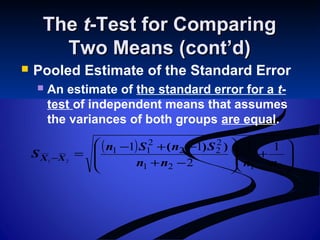 TheThe tt-Test for Comparing-Test for Comparing
Two Means (cont’d)Two Means (cont’d)
 Pooled Estimate of the Standard Error
 An estimate of the standard error for a t-
test of independent means that assumes
the variances of both groups are equal.
( )






+








−+
−+−
=−
2121
2
22
2
11 11
2
11
21
nnnn
SnSn
S XX
))(
 