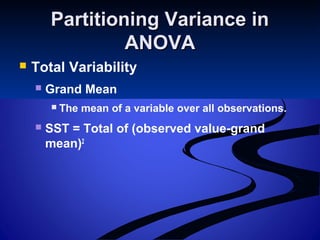 Partitioning Variance inPartitioning Variance in
ANOVAANOVA
 Total Variability
 Grand Mean
 The mean of a variable over all observations.
 SST = Total of (observed value-grand
mean)2
 