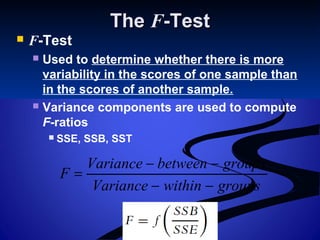 TheThe FF-Test-Test
 F-Test
 Used to determine whether there is more
variability in the scores of one sample than
in the scores of another sample.
 Variance components are used to compute
F-ratios
 SSE, SSB, SST
groupswithinVariance
groupsbetweenVariance
F
−−
−−
=
 