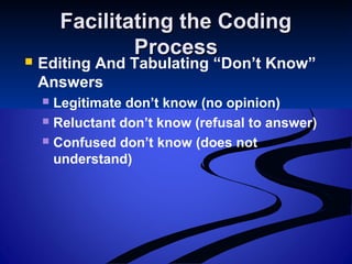 Facilitating the CodingFacilitating the Coding
ProcessProcess
 Editing And Tabulating “Don’t Know”
Answers
 Legitimate don’t know (no opinion)
 Reluctant don’t know (refusal to answer)
 Confused don’t know (does not
understand)
 