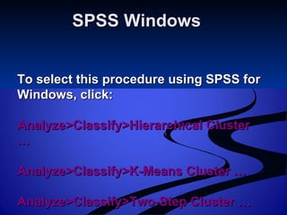 SPSS WindowsSPSS Windows
To select this procedure using SPSS forTo select this procedure using SPSS for
Windows, click:Windows, click:
Analyze>Classify>Hierarchical ClusterAnalyze>Classify>Hierarchical Cluster
……
Analyze>Classify>K-Means Cluster …Analyze>Classify>K-Means Cluster …
Analyze>Classify>Two-Step ClusterAnalyze>Classify>Two-Step Cluster ……
 