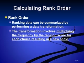 20–42
Calculating Rank OrderCalculating Rank Order
 Rank Order
 Ranking data can be summarized by
performing a data transformation.
 The transformation involves multiplying
the frequency by the ranking score for
each choice resulting in a new scale.
 