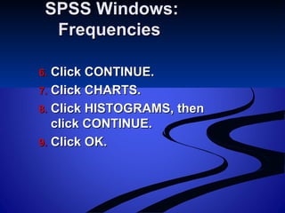 SPSS Windows:SPSS Windows:
FrequenciesFrequencies
6.6. Click CONTINUE.Click CONTINUE.
7.7. Click CHARTS.Click CHARTS.
8.8. Click HISTOGRAMS, thenClick HISTOGRAMS, then
click CONTINUE.click CONTINUE.
9.9. Click OK.Click OK.
 