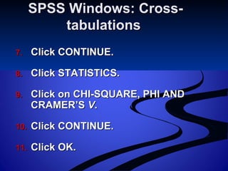 SPSS Windows: Cross-SPSS Windows: Cross-
tabulationstabulations
7.7. Click CONTINUE.Click CONTINUE.
8.8. Click STATISTICS.Click STATISTICS.
9.9. Click on CHI-SQUARE, PHI ANDClick on CHI-SQUARE, PHI AND
CRAMER’SCRAMER’S VV..
10.10. Click CONTINUE.Click CONTINUE.
11.11. Click OK.Click OK.
 