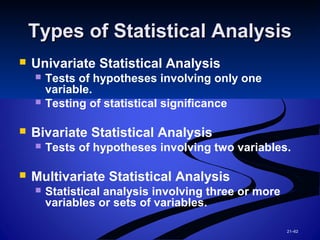 21–62
Types of Statistical AnalysisTypes of Statistical Analysis
 Univariate Statistical Analysis
 Tests of hypotheses involving only one
variable.
 Testing of statistical significance
 Bivariate Statistical Analysis
 Tests of hypotheses involving two variables.
 Multivariate Statistical Analysis
 Statistical analysis involving three or more
variables or sets of variables.
 
