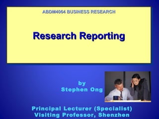 Research ReportingResearch ReportingResearch ReportingResearch Reporting
ABDM4064 BUSINESS RESEARCHABDM4064 BUSINESS RESEARCH
by
Stephen Ong
Principal Lecturer (Specialist)
Visiting Professor, Shenzhen
 
