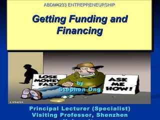ABDM4233 ENTREPRENEURSHIP


Getting Funding and
     Financing




              by
         Stephen Ong


Principal Lecturer (Specialist)
 Visiting Professor, Shenzhen
 