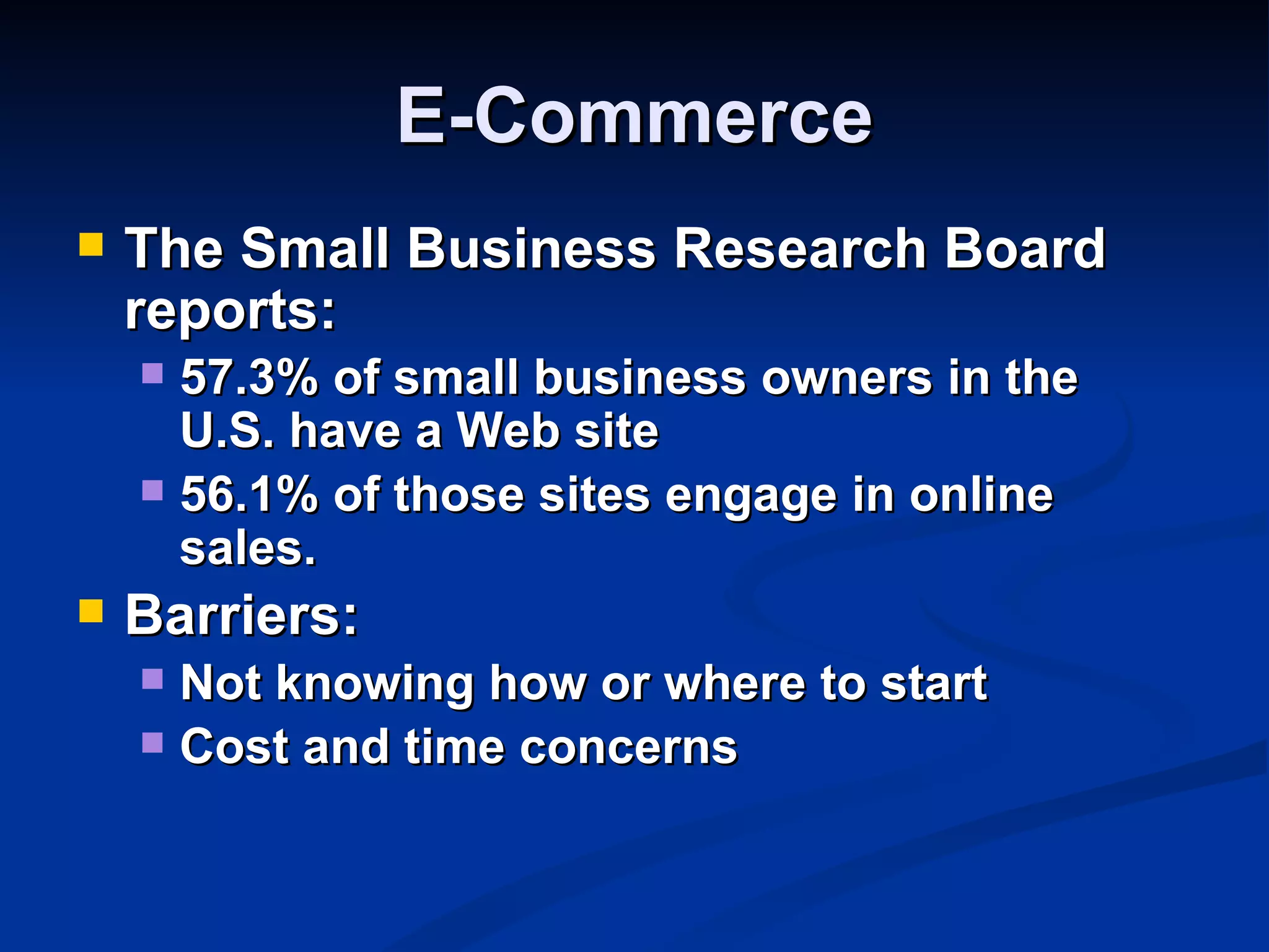 E-Commerce
   The Small Business Research Board
    reports:
     57.3% of small business owners in the
      U.S. have a Web site
     56.1% of those sites engage in online
      sales.
   Barriers:
     Not knowing how or where to start
     Cost and time concerns
 