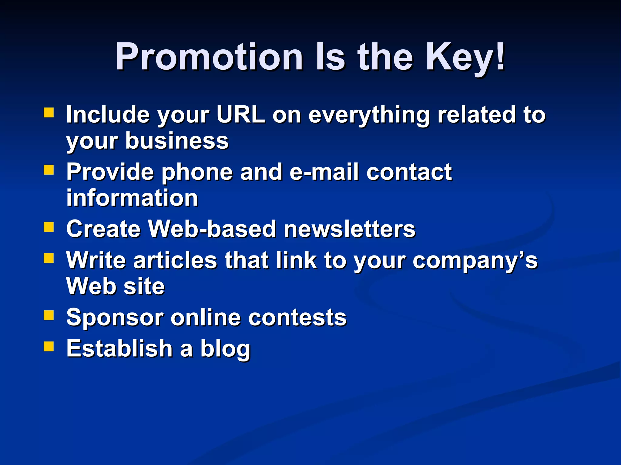 Promotion Is the Key!
   Include your URL on everything related to
    your business
   Provide phone and e-mail contact
    information
   Create Web-based newsletters
   Write articles that link to your company’s
    Web site
   Sponsor online contests
   Establish a blog
 