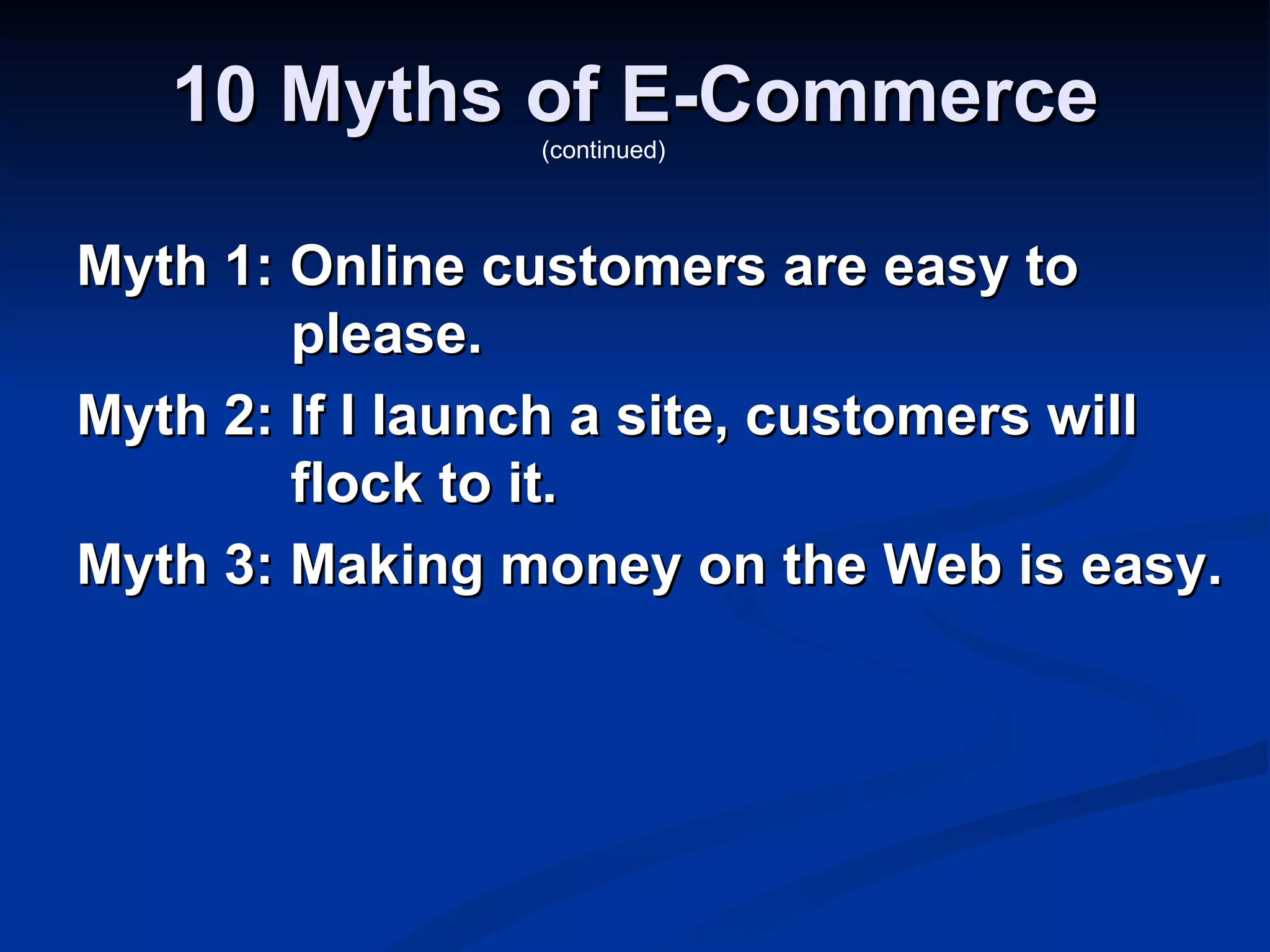 10 Myths of E-Commerce
                 (continued)




Myth 1: Online customers are easy to
        please.
Myth 2: If I launch a site, customers will
        flock to it.
Myth 3: Making money on the Web is easy.
 