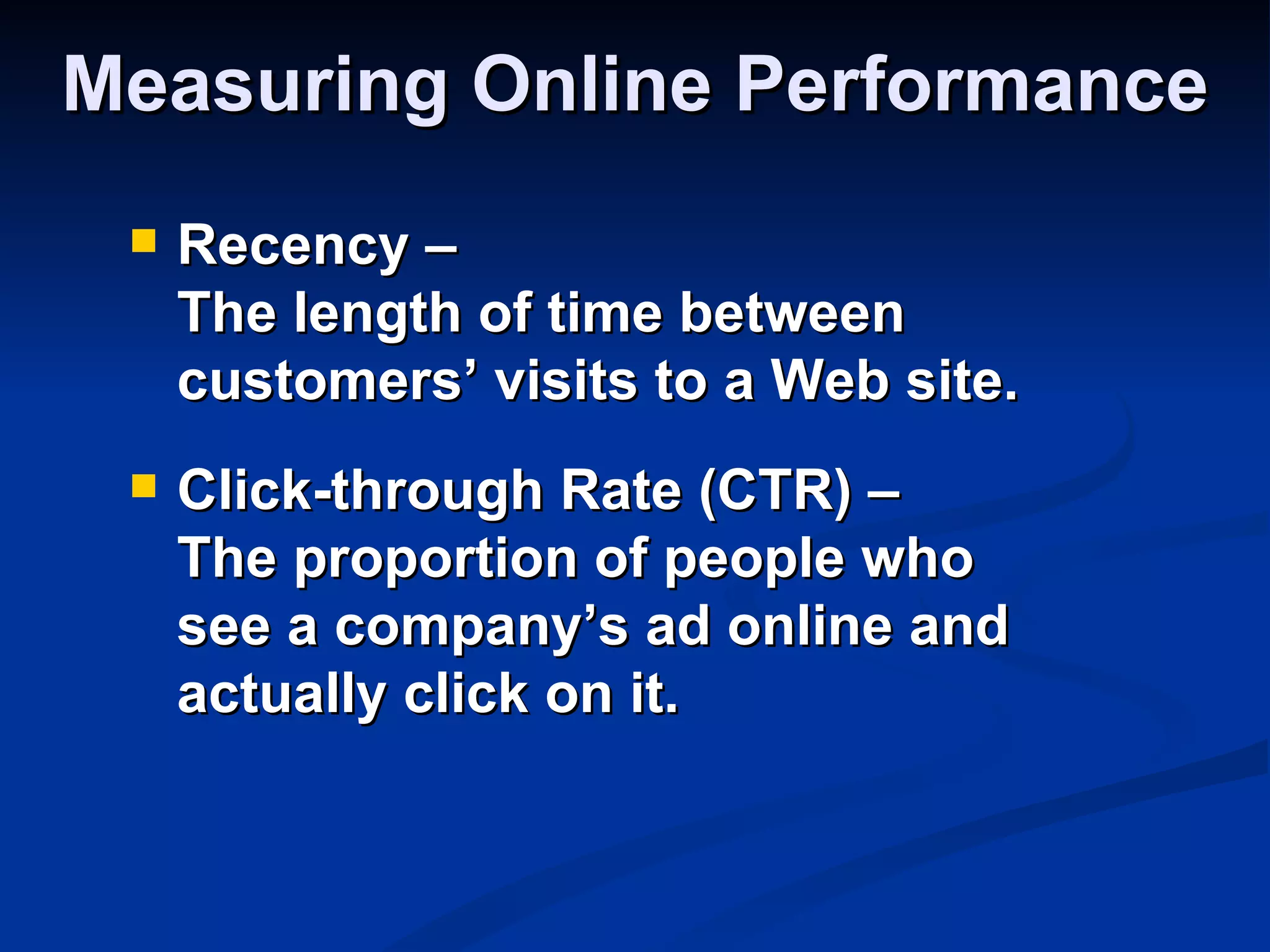 Measuring Online Performance
    Recency –
     The length of time between
     customers’ visits to a Web site.
    Click-through Rate (CTR) –
     The proportion of people who
     see a company’s ad online and
     actually click on it.
 
