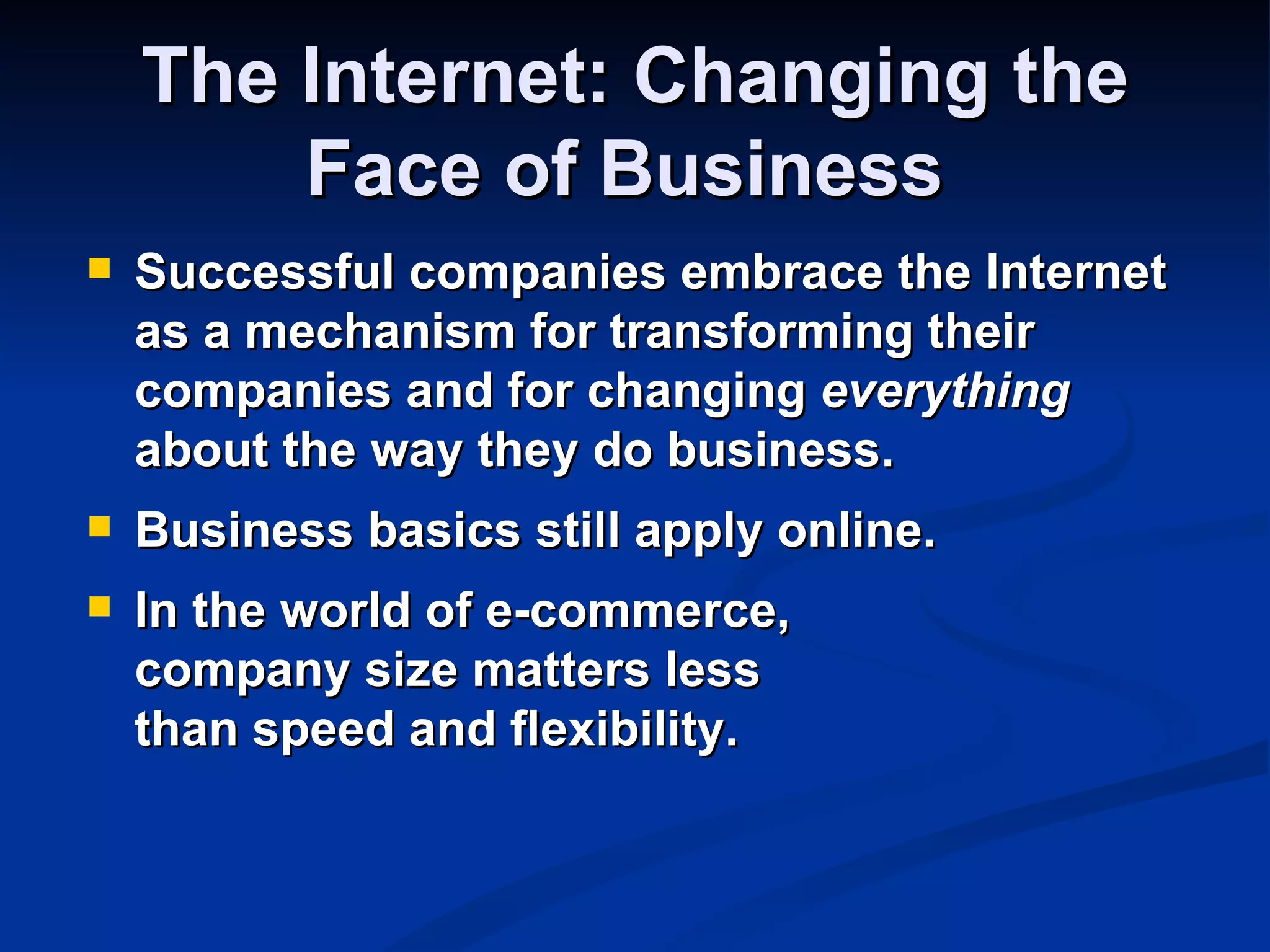 The Internet: Changing the
        Face of Business
   Successful companies embrace the Internet
    as a mechanism for transforming their
    companies and for changing everything
    about the way they do business.
   Business basics still apply online.
   In the world of e-commerce,
    company size matters less
    than speed and flexibility.
 