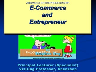 ABDM4233 ENTREPRENEURSHIP

     E-Commerce
         and
     Entrepreneur



              by
         Stephen Ong


Principal Lecturer (Specialist)
 Visiting Professor, Shenzhen
 