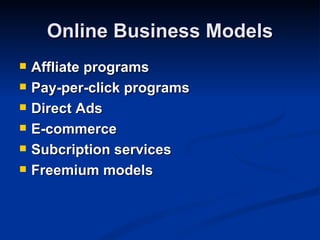 Online Business Models
   Affliate programs
   Pay-per-click programs
   Direct Ads
   E-commerce
   Subcription services
   Freemium models
 