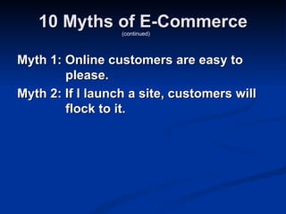 10 Myths of E-Commerce
                  (continued)




Myth 1: Online customers are easy to
        please.
Myth 2: If I launch a site, customers will
        flock to it.
 