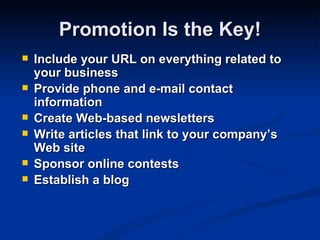 Promotion Is the Key!
   Include your URL on everything related to
    your business
   Provide phone and e-mail contact
    information
   Create Web-based newsletters
   Write articles that link to your company’s
    Web site
   Sponsor online contests
   Establish a blog
 