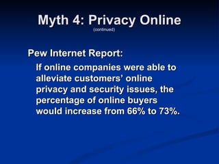 Myth 4: Privacy Online
             (continued)




Pew Internet Report:
 If online companies were able to
 alleviate customers’ online
 privacy and security issues, the
 percentage of online buyers
 would increase from 66% to 73%.
 