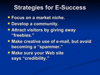 Strategies for E-Success
   Focus on a market niche.
   Develop a community.
   Attract visitors by giving away
    “freebies.”
   Make creative use of e-mail, but avoid
    becoming a “spammer.”
   Make sure your Web site
    says “credibility.”
 