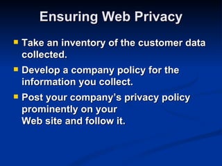 Ensuring Web Privacy
   Take an inventory of the customer data
    collected.
   Develop a company policy for the
    information you collect.
   Post your company’s privacy policy
    prominently on your
    Web site and follow it.
 