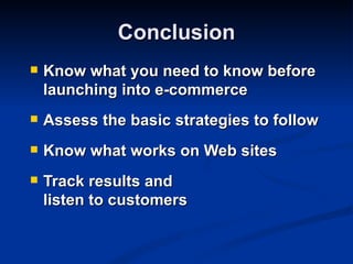 Conclusion
   Know what you need to know before
    launching into e-commerce
   Assess the basic strategies to follow
   Know what works on Web sites
   Track results and
    listen to customers
 