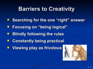 Barriers to Creativity
   Searching for the one “right” answer
   Focusing on “being logical”
   Blindly following the rules
   Constantly being practical
   Viewing play as frivolous



                                           2 - 11
 