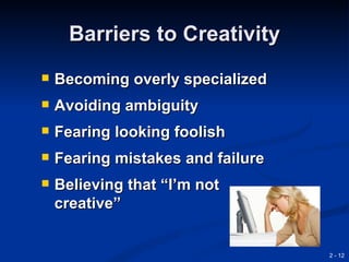 Barriers to Creativity
   Becoming overly specialized
   Avoiding ambiguity
   Fearing looking foolish
   Fearing mistakes and failure
   Believing that “I’m not
    creative”


                                   2 - 12
 