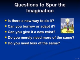 Questions to Spur the
            Imagination
   Is there a new way to do it?
   Can you borrow or adapt it?
   Can you give it a new twist?
   Do you merely need more of the same?
   Do you need less of the same?



                                           2 - 13
 