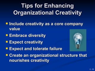 Tips for Enhancing
      Organizational Creativity
   Include creativity as a core company
    value
   Embrace diversity
   Expect creativity
   Expect and tolerate failure
   Create an organizational structure that
    nourishes creativity
                                              2 - 16
 