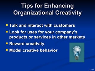 Tips for Enhancing
     Organizational Creativity
   Talk and interact with customers
   Look for uses for your company’s
    products or services in other markets
   Reward creativity
   Model creative behavior



                                            2 - 18
 