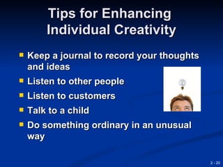Tips for Enhancing
        Individual Creativity
   Keep a journal to record your thoughts
    and ideas
   Listen to other people
   Listen to customers
   Talk to a child
   Do something ordinary in an unusual
    way

                                             2 - 20
 