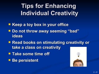 Tips for Enhancing
        Individual Creativity
   Keep a toy box in your office
   Do not throw away seeming “bad”
    ideas
   Read books on stimulating creativity or
    take a class on creativity
   Take some time off
   Be persistent

                                              2 - 21
 