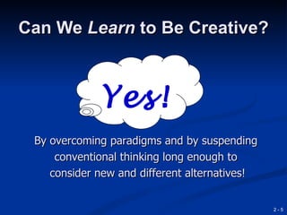 Can We Learn to Be Creative?



             Yes!
 By overcoming paradigms and by suspending
     conventional thinking long enough to
    consider new and different alternatives!


                                               2-5
 