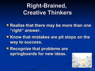 Right-Brained,
          Creative Thinkers
   Realize that there may be more than one
    “right” answer.
   Know that mistakes are pit stops on the
    way to success.
   Recognize that problems are
    springboards for new ideas.


                                              2-8
 