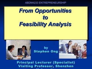 ABDM4233 ENTREPRENEURSHIP


 From Opportunities
           to
 Feasibility Analysis



              by
         Stephen Ong


Principal Lecturer (Specialist)
 Visiting Professor, Shenzhen
 