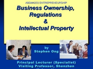 ABDM4233 ENTREPRENEURSHIP

Business Ownership,
     Regulations
           &
 Intellectual Property


              by
         Stephen Ong


Principal Lecturer (Specialist)
 Visiting Professor, Shenzhen
 