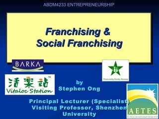 ABDM4233 ENTREPRENEURSHIP




   Franchising &
  Social Franchising


              by
         Stephen Ong

Principal Lecturer (Specialist)
 Visiting Professor, Shenzhen
           University
 