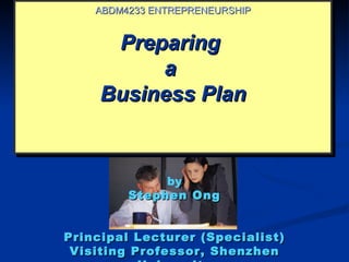 ABDM4233 ENTREPRENEURSHIP


      Preparing
          a
     Business Plan


              by
         Stephen Ong


Principal Lecturer (Specialist)
 Visiting Professor, Shenzhen
 